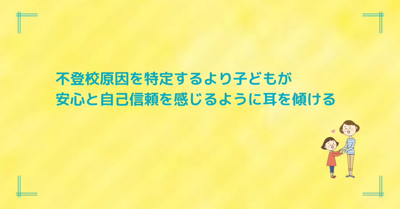 不登校原因を特定するより子どもが 安心と自己信頼を感じるように耳を傾ける